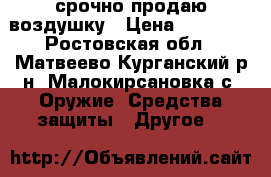 срочно продаю воздушку › Цена ­ 10 000 - Ростовская обл., Матвеево-Курганский р-н, Малокирсановка с. Оружие. Средства защиты » Другое   